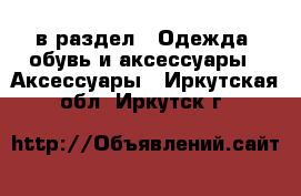  в раздел : Одежда, обувь и аксессуары » Аксессуары . Иркутская обл.,Иркутск г.